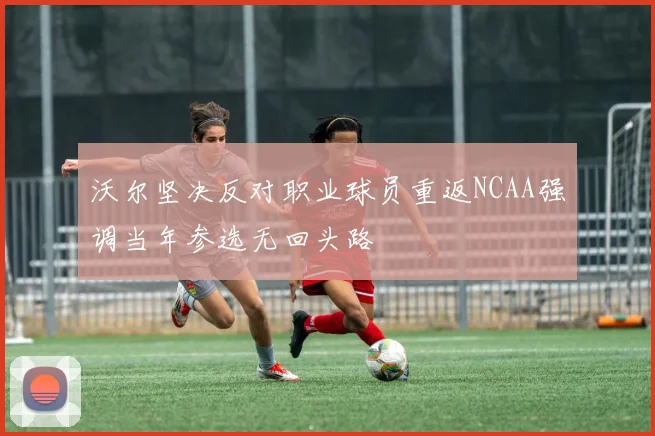沃尔坚决反对职业球员重返NCAA强调当年参选无回头路