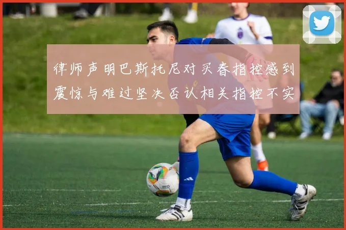 律师声明巴斯托尼对买春指控感到震惊与难过坚决否认相关指控不实