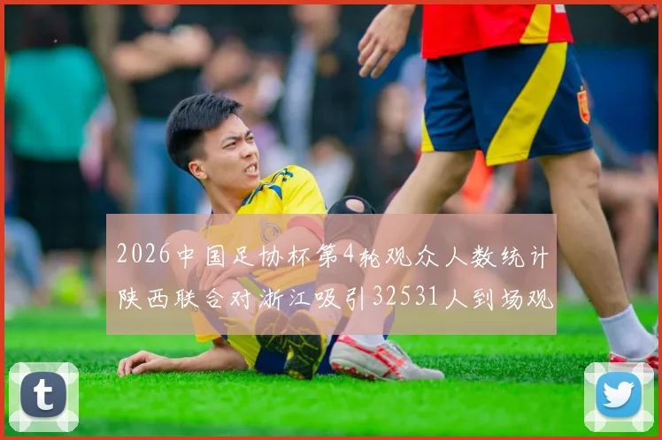 2026中国足协杯第4轮观众人数统计陕西联合对浙江吸引32531人到场观看
