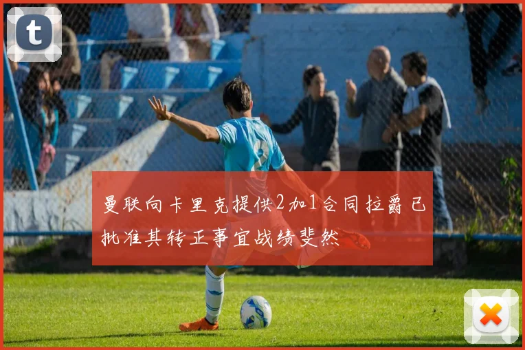 曼联向卡里克提供2加1合同拉爵已批准其转正事宜战绩斐然