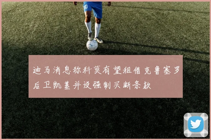 迪马消息称科莫有望租借克鲁塞罗后卫凯基并设强制买断条款