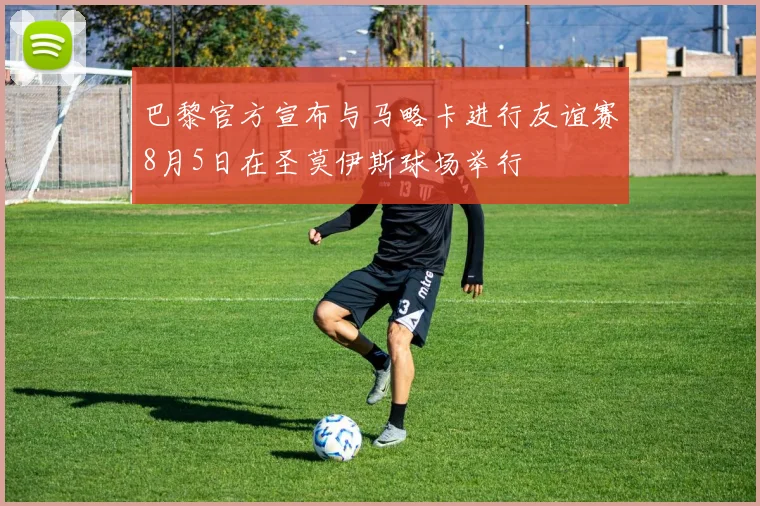 巴黎官方宣布与马略卡进行友谊赛8月5日在圣莫伊斯球场举行