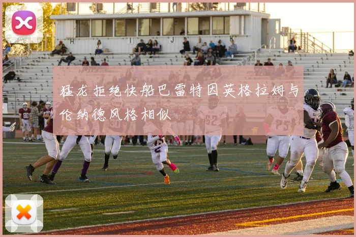猛龙拒绝快船巴雷特因英格拉姆与伦纳德风格相似