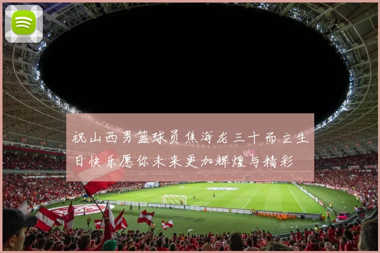 祝山西男篮球员焦海龙三十而立生日快乐愿你未来更加辉煌与精彩