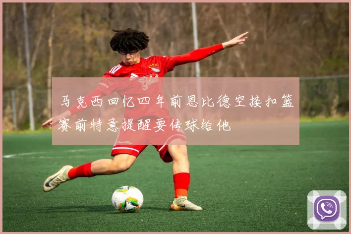 马克西回忆四年前恩比德空接扣篮赛前特意提醒要传球给他
