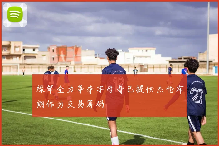 绿军全力争夺字母哥已提供杰伦布朗作为交易筹码