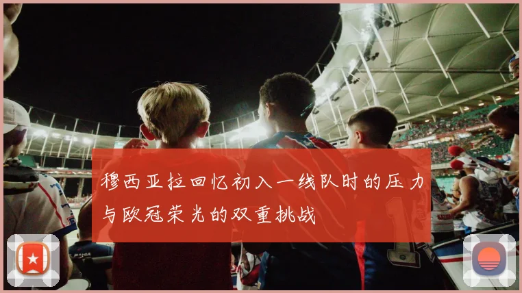 穆西亚拉回忆初入一线队时的压力与欧冠荣光的双重挑战