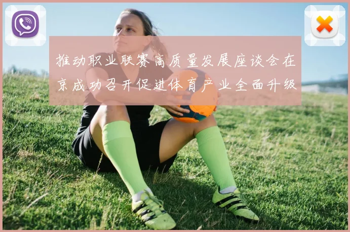 推动职业联赛高质量发展座谈会在京成功召开促进体育产业全面升级与创新发展