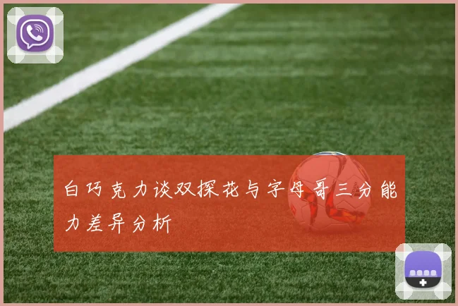 白巧克力谈双探花与字母哥三分能力差异分析