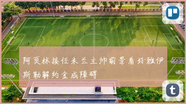 阿莫林接任米兰主帅前景看好雅伊斯勒解约金成障碍
