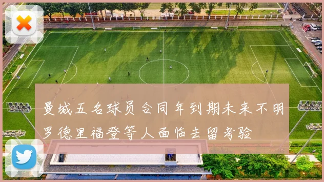 曼城五名球员合同年到期未来不明罗德里福登等人面临去留考验