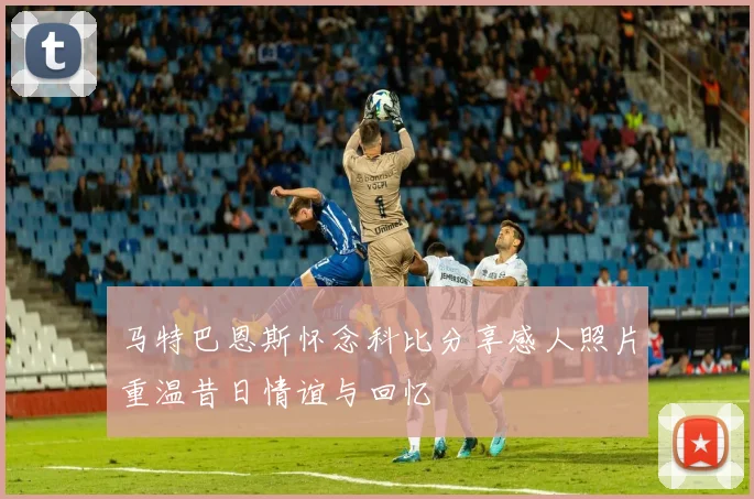 马特巴恩斯怀念科比分享感人照片重温昔日情谊与回忆