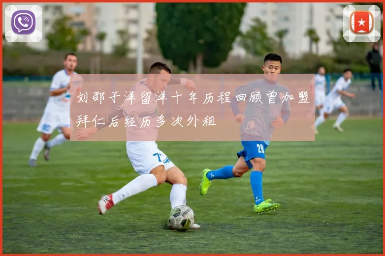 刘邵子洋留洋十年历程回顾曾加盟拜仁后经历多次外租
