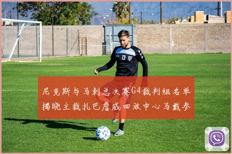 尼克斯与马刺总决赛G4裁判组名单揭晓主裁扎巴詹威回放中心马戴参与执法