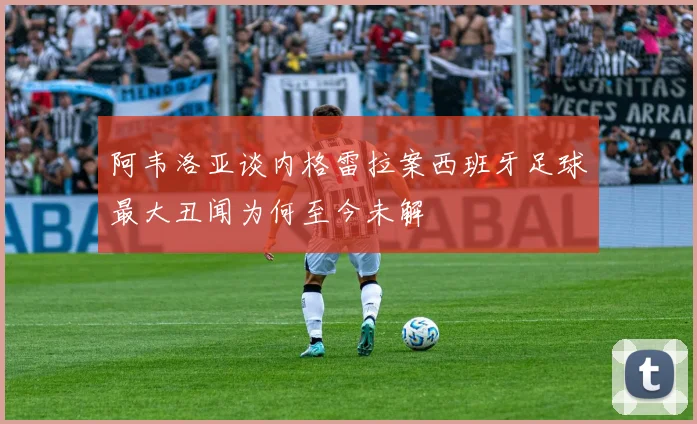 阿韦洛亚谈内格雷拉案西班牙足球最大丑闻为何至今未解