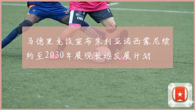 马德里竞技宣布朱利亚诺西蒙尼续约至2030年展现长远发展计划