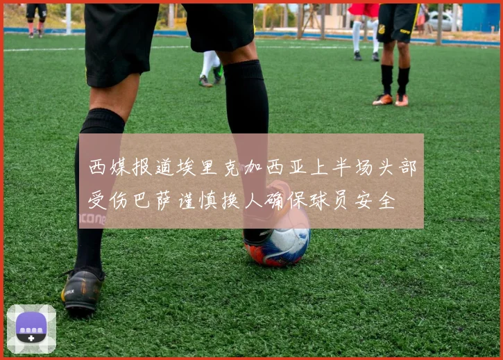 西媒报道埃里克加西亚上半场头部受伤巴萨谨慎换人确保球员安全