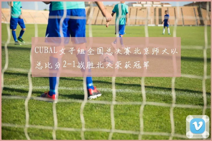 CUBAL女子组全国总决赛北京师大以总比分2-1战胜北大荣获冠军