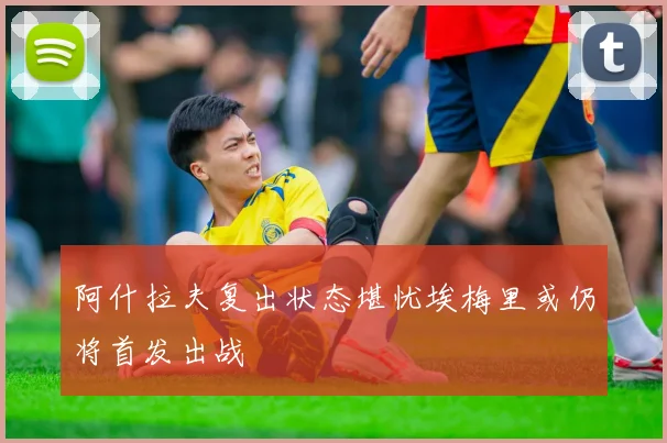 阿什拉夫复出状态堪忧埃梅里或仍将首发出战
