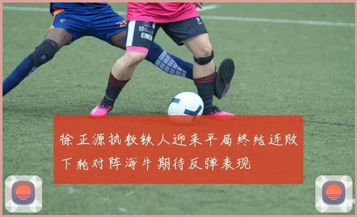 徐正源执教铁人迎来平局终结连败下轮对阵海牛期待反弹表现