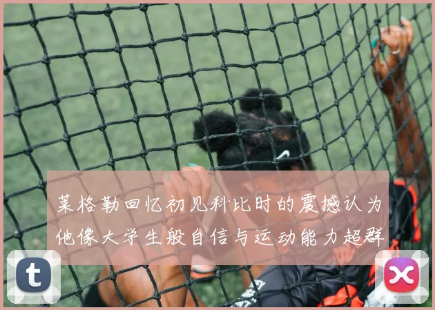 莱格勒回忆初见科比时的震撼认为他像大学生般自信与运动能力超群