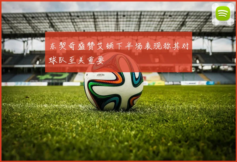东契奇盛赞艾顿下半场表现称其对球队至关重要