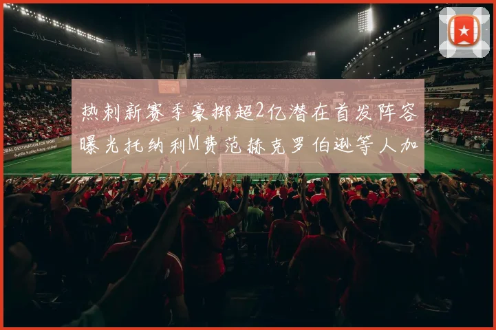 热刺新赛季豪掷超2亿潜在首发阵容曝光托纳利M费范赫克罗伯逊等人加盟