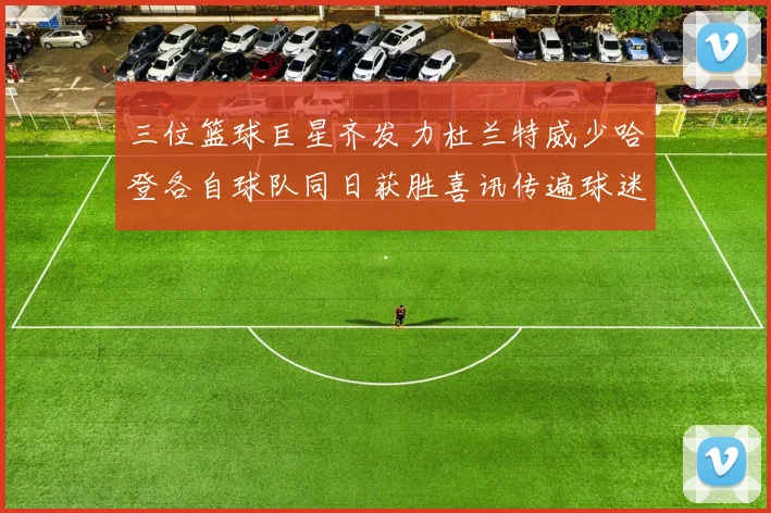 三位篮球巨星齐发力杜兰特威少哈登各自球队同日获胜喜讯传遍球迷圈