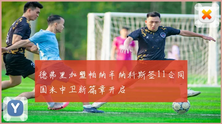 德弗里加盟帕纳辛纳科斯签11合同国米中卫新篇章开启