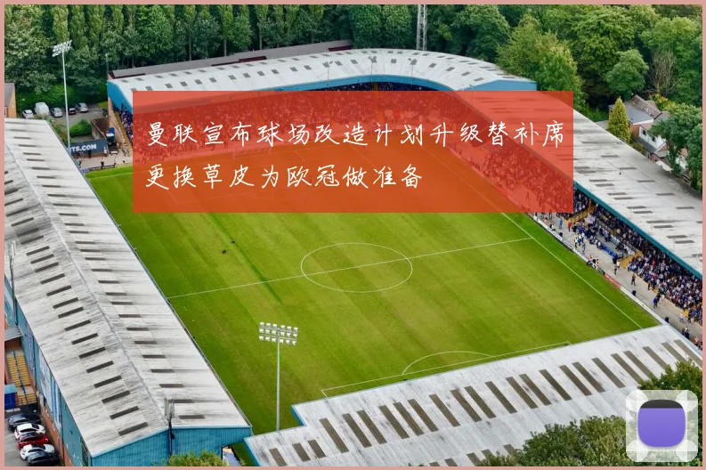 曼联宣布球场改造计划升级替补席更换草皮为欧冠做准备